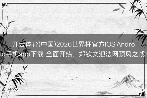 开云体育(中国)2026世界杯官方IOS|Android手机app下载 全面开练，郑钦文迎法网顶风之战!