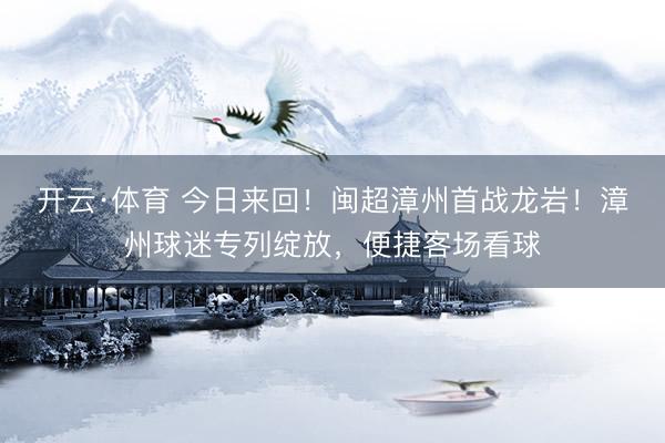开云·体育 今日来回！闽超漳州首战龙岩！漳州球迷专列绽放，便捷客场看球