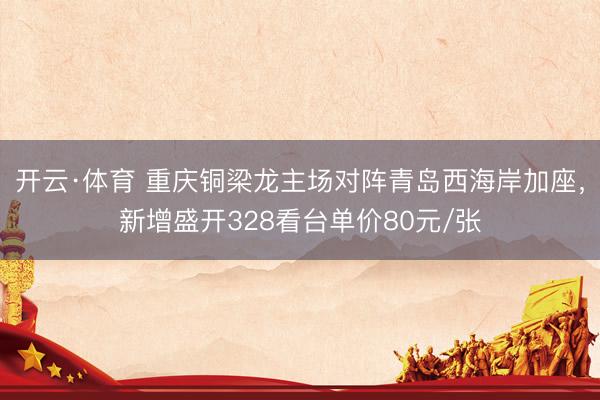 开云·体育 重庆铜梁龙主场对阵青岛西海岸加座，新增盛开328看台单价80元/张