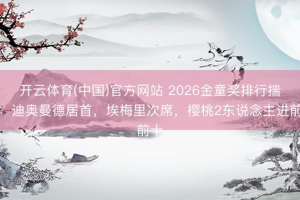开云体育(中国)官方网站 2026金童奖排行揣测：迪奥曼德居首，埃梅里次席，樱桃2东说念主进前十