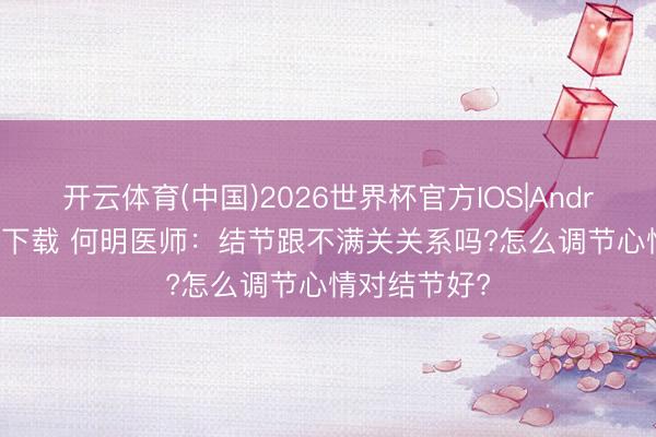 开云体育(中国)2026世界杯官方IOS|Android手机app下载 何明医师：结节跟不满关关系吗?怎么调节心情对结节好?
