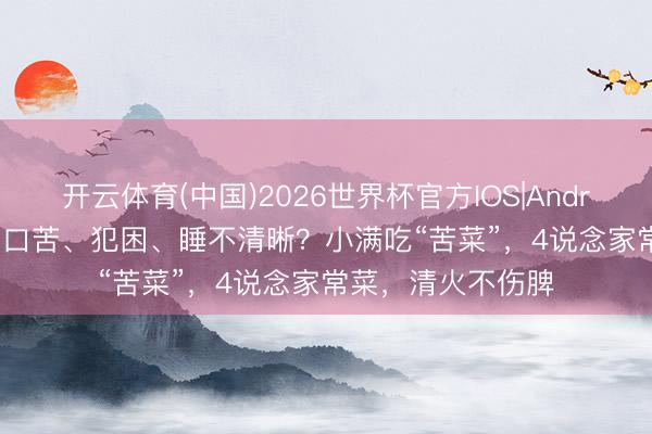 开云体育(中国)2026世界杯官方IOS|Android手机app下载 口苦、犯困、睡不清晰？小满吃“苦菜”，4说念家常菜，清火不伤脾