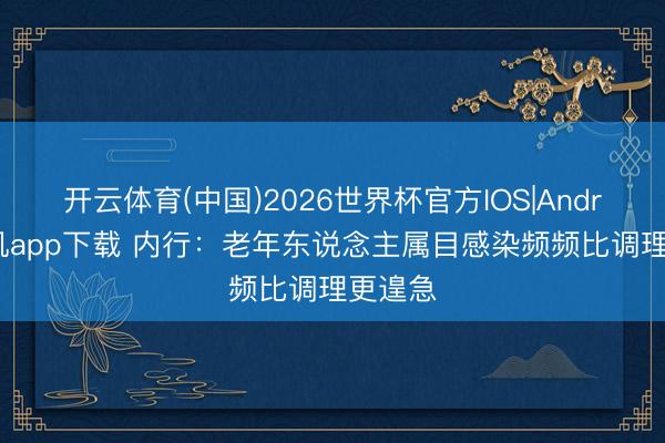 开云体育(中国)2026世界杯官方IOS|Android手机app下载 内行：老年东说念主属目感染频频比调理更遑急