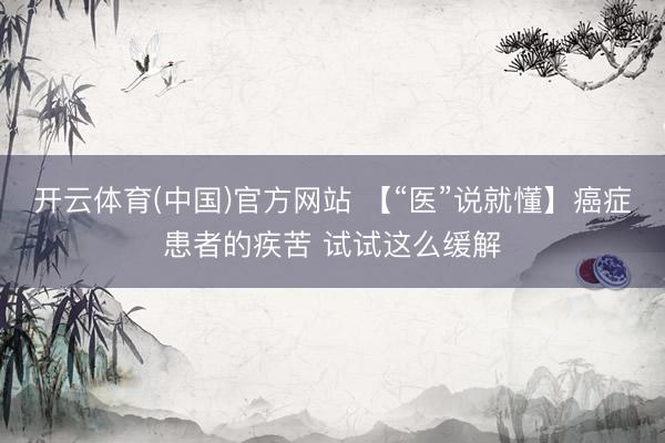 开云体育(中国)官方网站 【“医”说就懂】癌症患者的疾苦 试试这么缓解