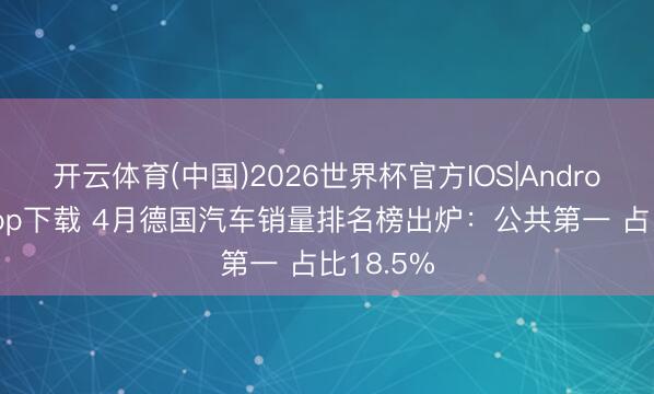 开云体育(中国)2026世界杯官方IOS|Android手机app下载 4月德国汽车销量排名榜出炉：公共第一 占比18.5%