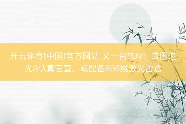 开云体育(中国)官方网站 又一台FUV！岚图追光S认真官宣，或配备896线激光雷达