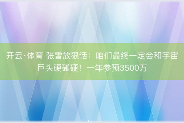 开云·体育 张雪放狠话：咱们最终一定会和宇宙巨头硬碰硬！一年参预3500万
