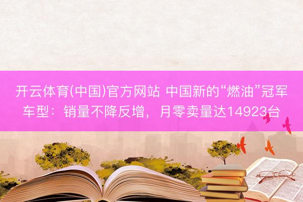 开云体育(中国)官方网站 中国新的“燃油”冠军车型：销量不降反增，月零卖量达14923台
