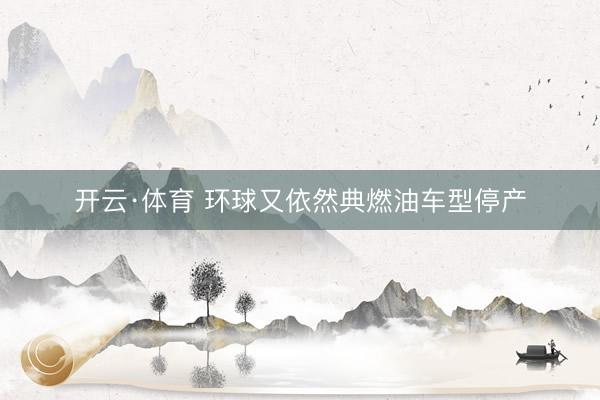 开云·体育 环球又依然典燃油车型停产