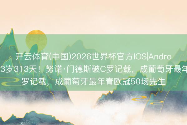 开云体育(中国)2026世界杯官方IOS|Android手机app下载 23岁313天！努诺·门德斯破C罗记载，成葡萄牙最年青欧冠50场先生