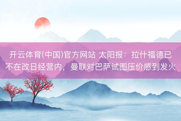 开云体育(中国)官方网站 太阳报：拉什福德已不在改日经营内，曼联对巴萨试图压价感到发火