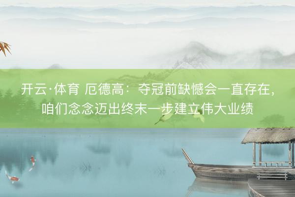 开云·体育 厄德高：夺冠前缺憾会一直存在，咱们念念迈出终末一步建立伟大业绩