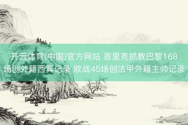 开云体育(中国)官方网站 恩里克抓教巴黎168场创外籍西宾记录 欧战45场创法甲外籍主帅记录