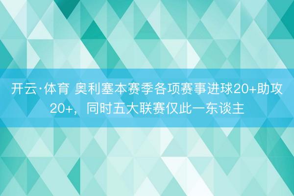 开云·体育 奥利塞本赛季各项赛事进球20+助攻20+，同时五大联赛仅此一东谈主