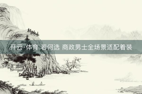 开云·体育 若何选 商政男士全场景适配着装