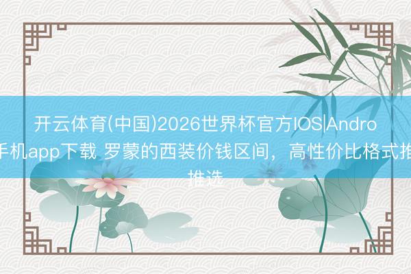 开云体育(中国)2026世界杯官方IOS|Android手机app下载 罗蒙的西装价钱区间，高性价比格式推选