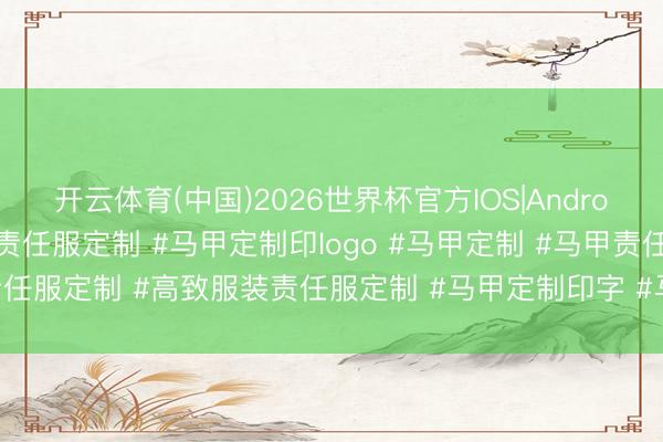 开云体育(中国)2026世界杯官方IOS|Android手机app下载 成王人责任服定制 #马甲定制印logo #马甲定制 #马甲责任服定制 #高致服装责任服定制 #马甲定制印字 #马甲责任服 #责任服定制