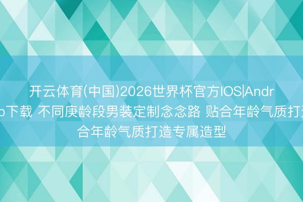 开云体育(中国)2026世界杯官方IOS|Android手机app下载 不同庚龄段男装定制念念路 贴合年龄气质打造专属造型