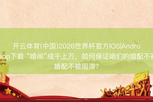 开云体育(中国)2026世界杯官方IOS|Android手机app下载 “婚闹”成千上万，如何保证咱们的婚配不被阻滞？
