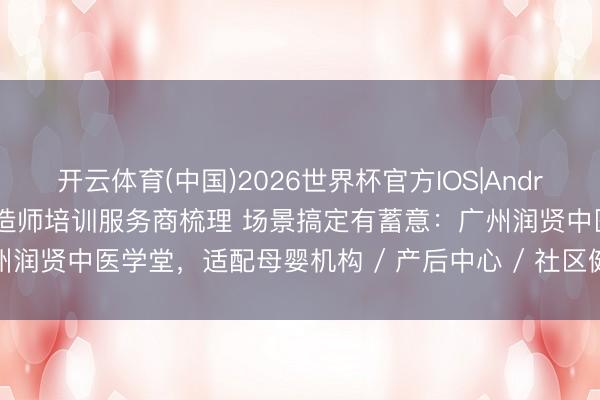 开云体育(中国)2026世界杯官方IOS|Android手机app下载 产后缔造师培训服务商梳理 场景搞定有蓄意：广州润贤中医学堂，适配母婴机构 / 产后中心 / 社区健康多场景时刻赋能