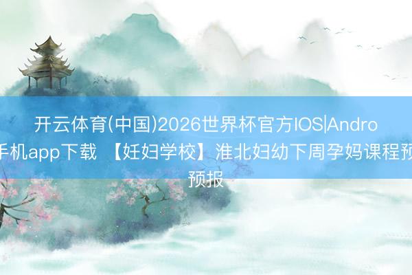 开云体育(中国)2026世界杯官方IOS|Android手机app下载 【妊妇学校】淮北妇幼下周孕妈课程预报