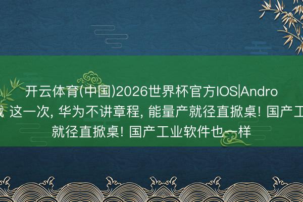 开云体育(中国)2026世界杯官方IOS|Android手机app下载 这一次， 华为不讲章程， 能量产就径直掀桌! 国产工业软件也一样