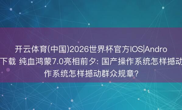 开云体育(中国)2026世界杯官方IOS|Android手机app下载 纯血鸿蒙7.0亮相前夕: 国产操作系统怎样撼动群众规章?