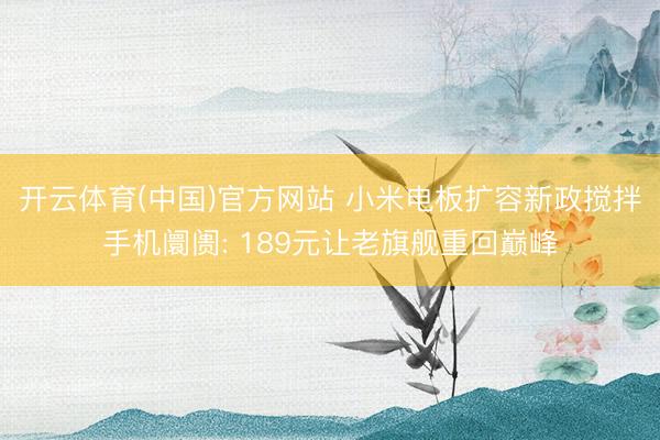开云体育(中国)官方网站 小米电板扩容新政搅拌手机阛阓: 189元让老旗舰重回巅峰