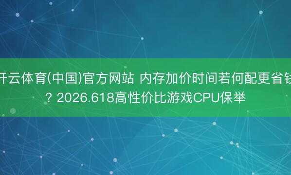 开云体育(中国)官方网站 内存加价时间若何配更省钱? 2026.618高性价比游戏CPU保举