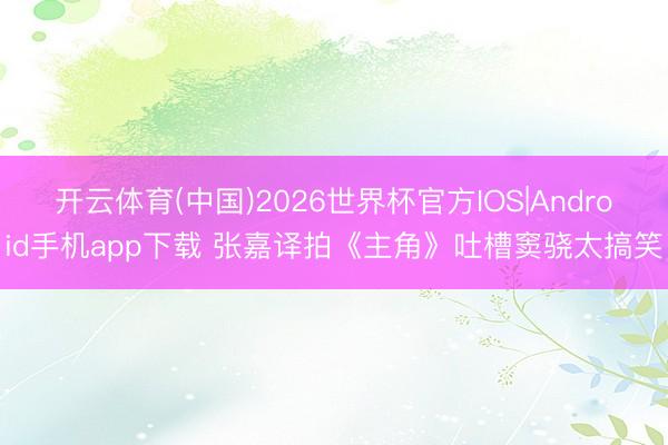 开云体育(中国)2026世界杯官方IOS|Android手机app下载 张嘉译拍《主角》吐槽窦骁太搞笑