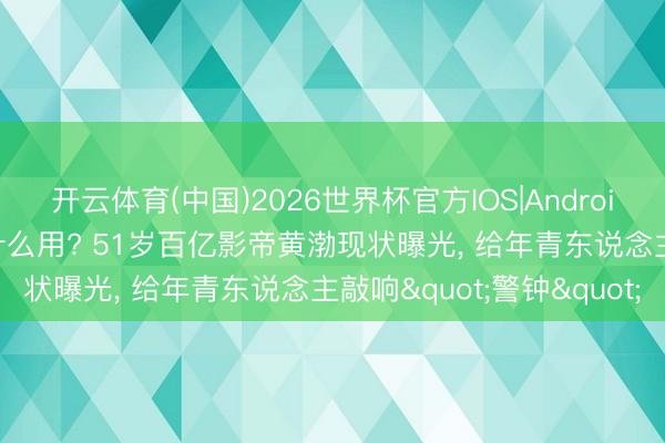 开云体育(中国)2026世界杯官方IOS|Android手机app下载 钱多有什么用? 51岁百亿影帝黄渤现状曝光， 给年青东说念主敲响"警钟"