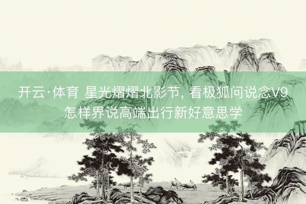 开云·体育 星光熠熠北影节， 看极狐问说念V9怎样界说高端出行新好意思学