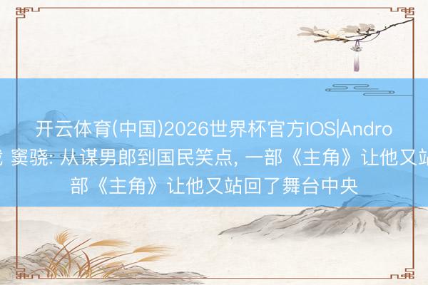 开云体育(中国)2026世界杯官方IOS|Android手机app下载 窦骁: 从谋男郎到国民笑点， 一部《主角》让他又站回了舞台中央