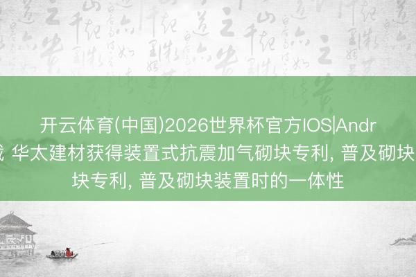 开云体育(中国)2026世界杯官方IOS|Android手机app下载 华太建材获得装置式抗震加气砌块专利， 普及砌块装置时的一体性