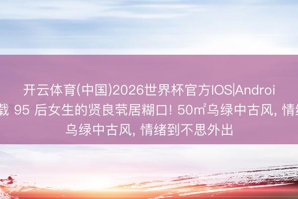 开云体育(中国)2026世界杯官方IOS|Android手机app下载 95 后女生的贤良茕居糊口! 50㎡乌绿中古风， 情绪到不思外出