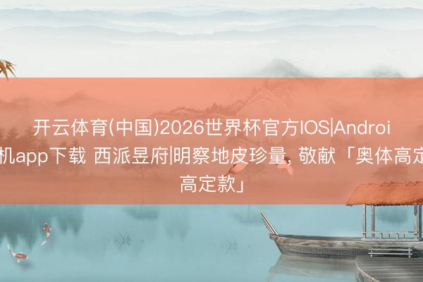 开云体育(中国)2026世界杯官方IOS|Android手机app下载 西派昱府|明察地皮珍量， 敬献「奥体高定款」