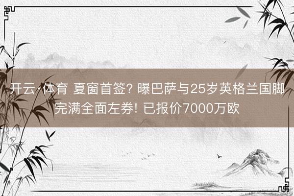开云·体育 夏窗首签? 曝巴萨与25岁英格兰国脚完满全面左券! 已报价7000万欧