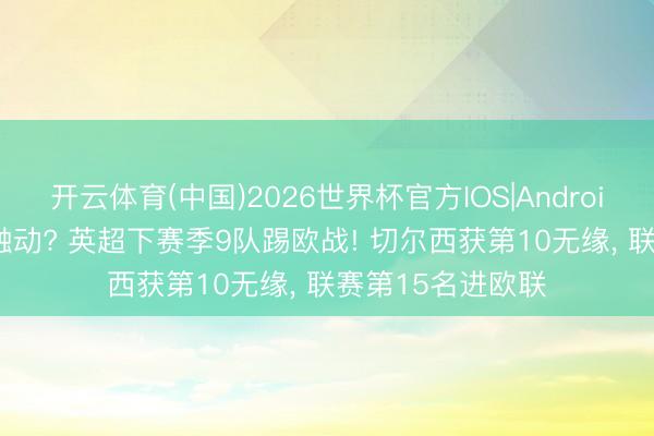 开云体育(中国)2026世界杯官方IOS|Android手机app下载 触动? 英超下赛季9队踢欧战! 切尔西获第10无缘， 联赛第15名进欧联