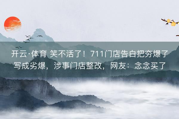 开云·体育 笑不活了！711门店告白把夯爆了写成劣爆，涉事门店整改，网友：念念买了