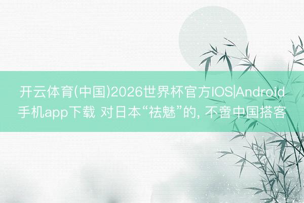 开云体育(中国)2026世界杯官方IOS|Android手机app下载 对日本“祛魅”的， 不啻中国搭客