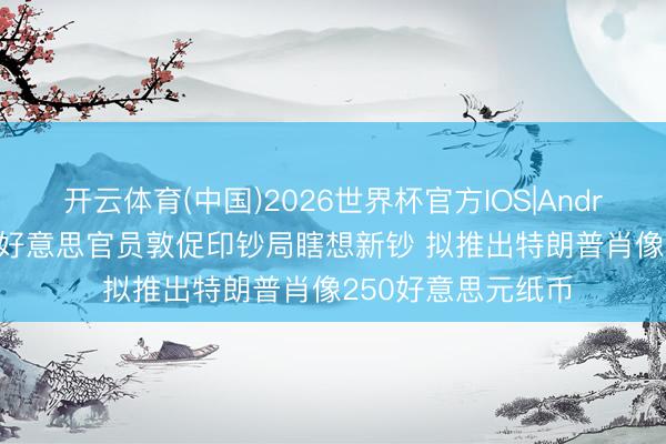 开云体育(中国)2026世界杯官方IOS|Android手机app下载 好意思官员敦促印钞局瞎想新钞 拟推出特朗普肖像250好意思元纸币