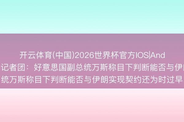 开云体育(中国)2026世界杯官方IOS|Android手机app下载 白宫记者团：好意思国副总统万斯称目下判断能否与伊朗实现契约还为时过早