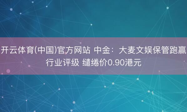 开云体育(中国)官方网站 中金：大麦文娱保管跑赢行业评级 缱绻价0.90港元