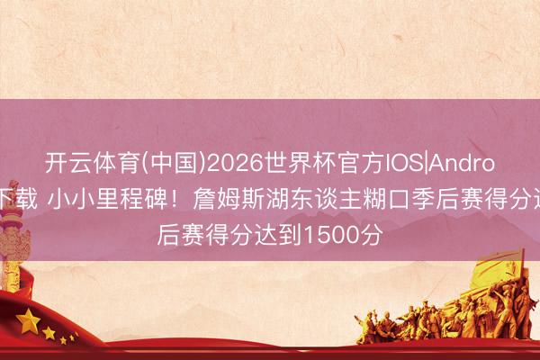 开云体育(中国)2026世界杯官方IOS|Android手机app下载 小小里程碑！詹姆斯湖东谈主糊口季后赛得分达到1500分