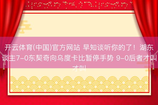开云体育(中国)官方网站 早知谈听你的了！湖东谈主7-0东契奇向乌度卡比暂停手势 9-0后者才叫