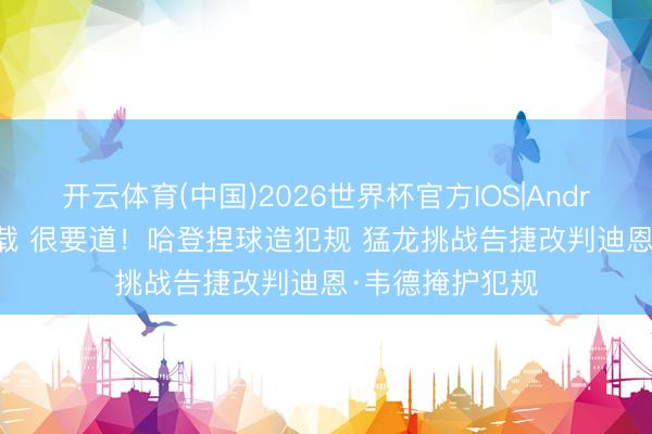 开云体育(中国)2026世界杯官方IOS|Android手机app下载 很要道！哈登捏球造犯规 猛龙挑战告捷改判迪恩·韦德掩护犯规