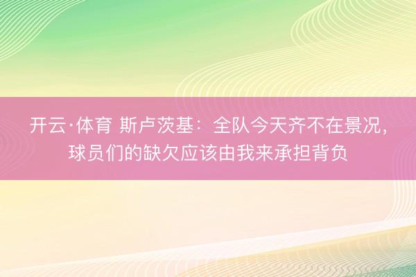 开云·体育 斯卢茨基：全队今天齐不在景况，球员们的缺欠应该由我来承担背负