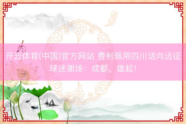 开云体育(中国)官方网站 费利佩用四川话向远征球迷谢场：成都，雄起！
