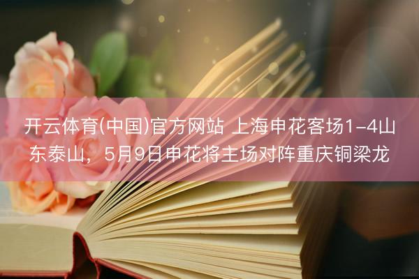 开云体育(中国)官方网站 上海申花客场1-4山东泰山，5月9日申花将主场对阵重庆铜梁龙