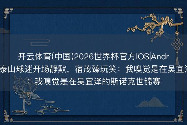 开云体育(中国)2026世界杯官方IOS|Android手机app下载 泰山球迷开场静默，宿茂臻玩笑：我嗅觉是在吴宜泽的斯诺克世锦赛